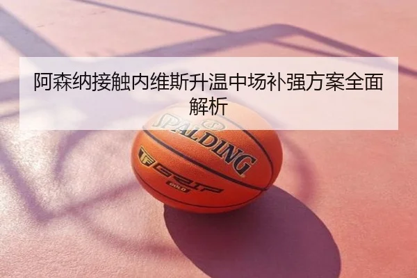阿森纳接触内维斯升温中场补强方案全面解析
