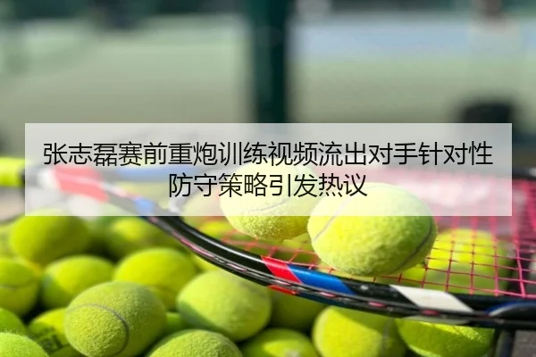 张志磊赛前重炮训练视频流出对手针对性防守策略引发热议