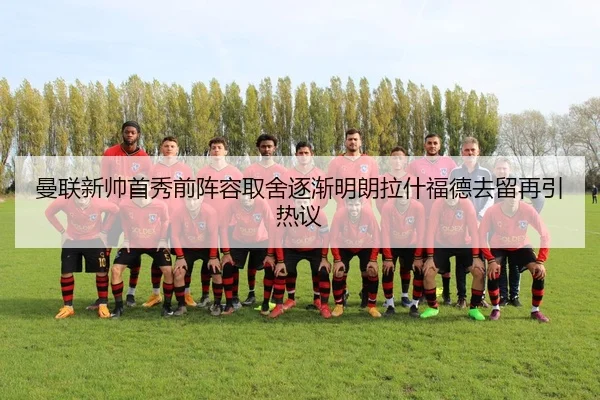 曼联新帅首秀前阵容取舍逐渐明朗拉什福德去留再引热议