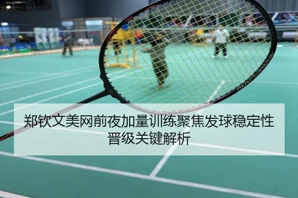 郑钦文美网前夜加量训练聚焦发球稳定性晋级关键解析
